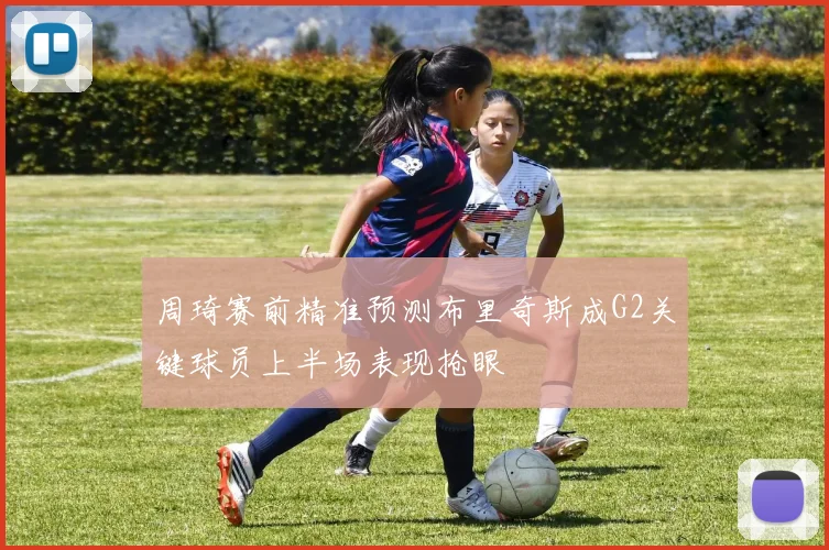 周琦赛前精准预测布里奇斯成G2关键球员上半场表现抢眼